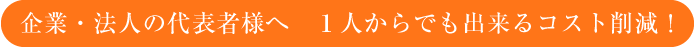 企業・法人の代表者様へ　１人からでも出来るコスト削減！